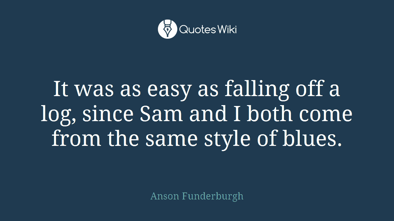 It was as easy as falling off a log, since Sam and I both come from the same style of blues.