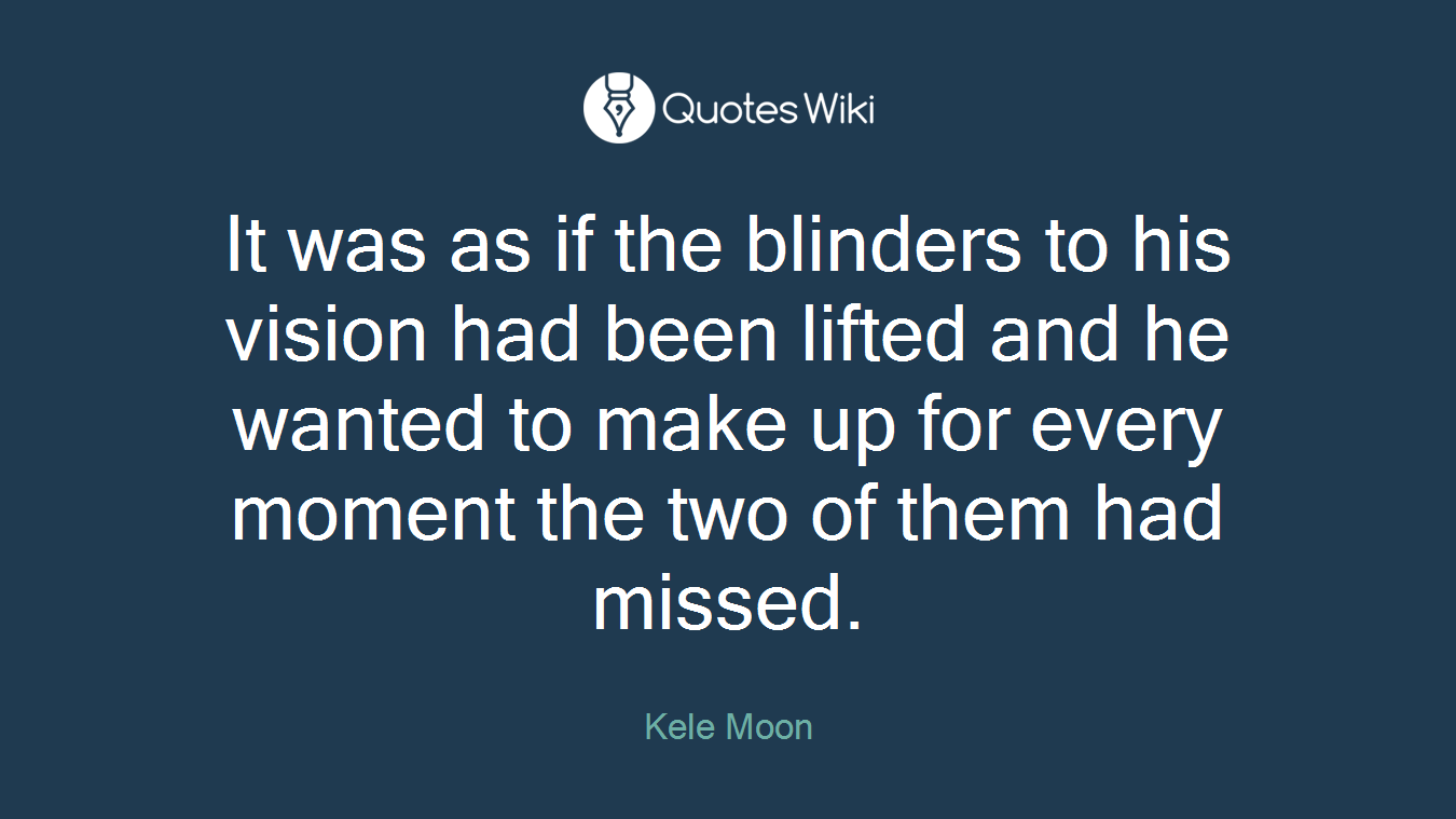 It was as if the blinders to his vision had been lifted and he wanted to make up for every moment the two of them had missed.