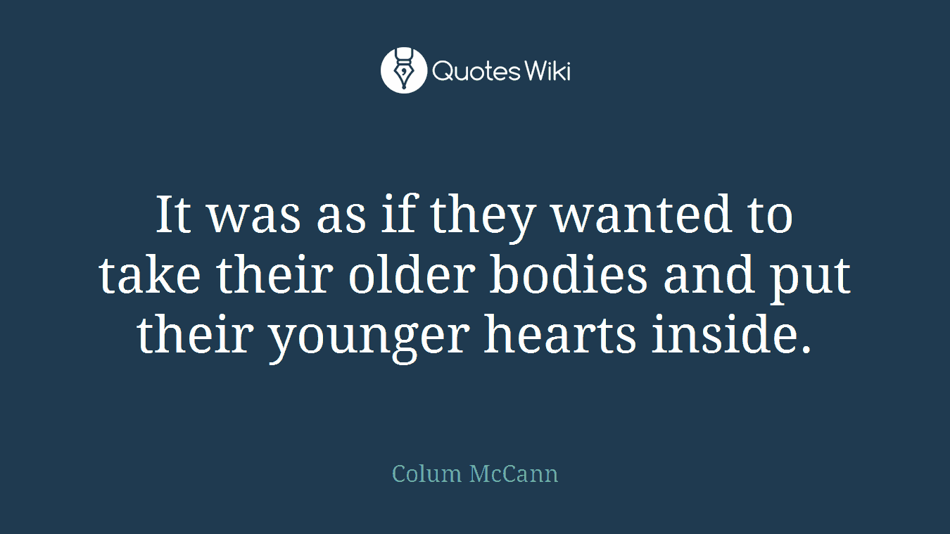 It was as if they wanted to take their older bodies and put their younger hearts inside.