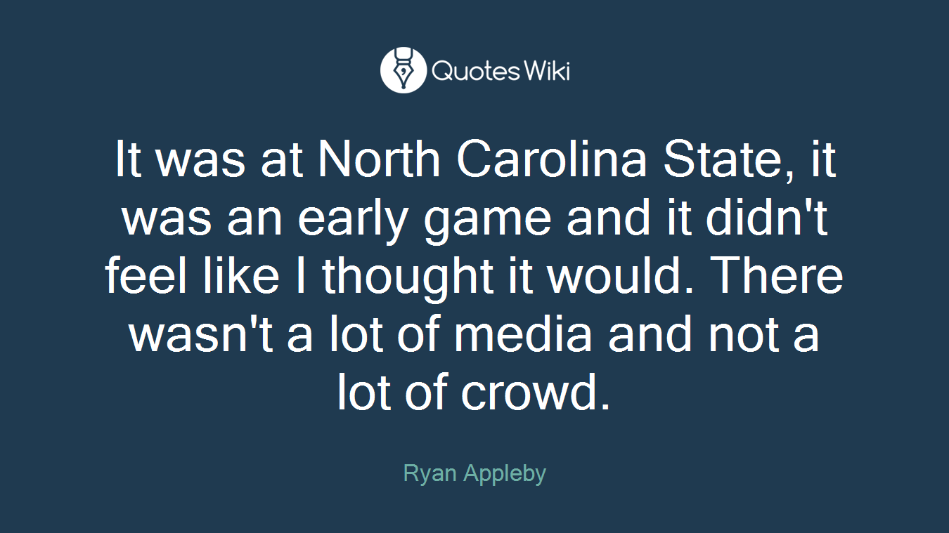 It was at North Carolina State, it was an early game and it didn't feel like I thought it would. There wasn't a lot of media and not a lot of crowd.