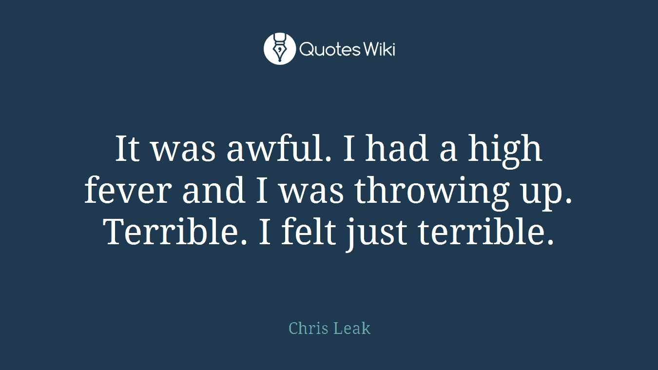 It was awful. I had a high fever and I was throwing up. Terrible. I felt just terrible.