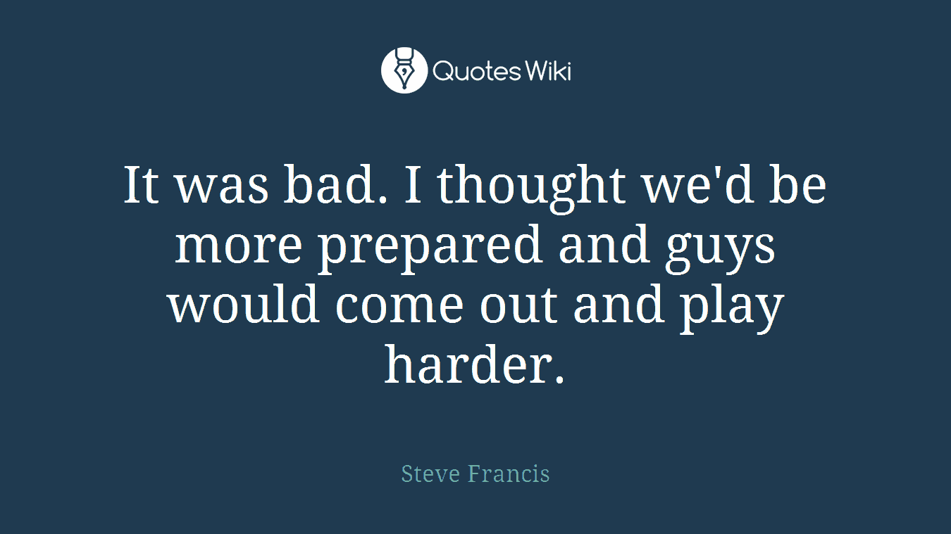 It was bad. I thought we'd be more prepared and guys would come out and play harder.