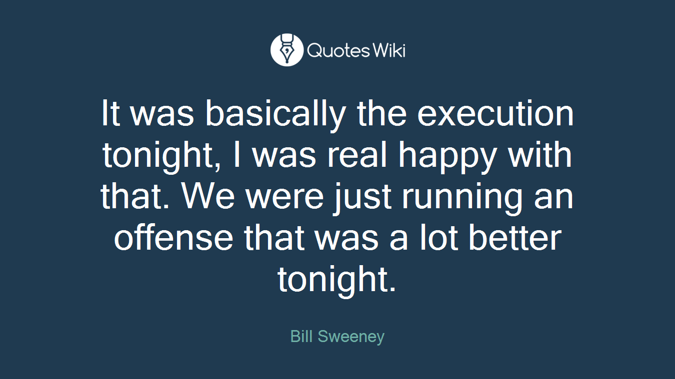 It was basically the execution tonight, I was real happy with that. We were just running an offense that was a lot better tonight.