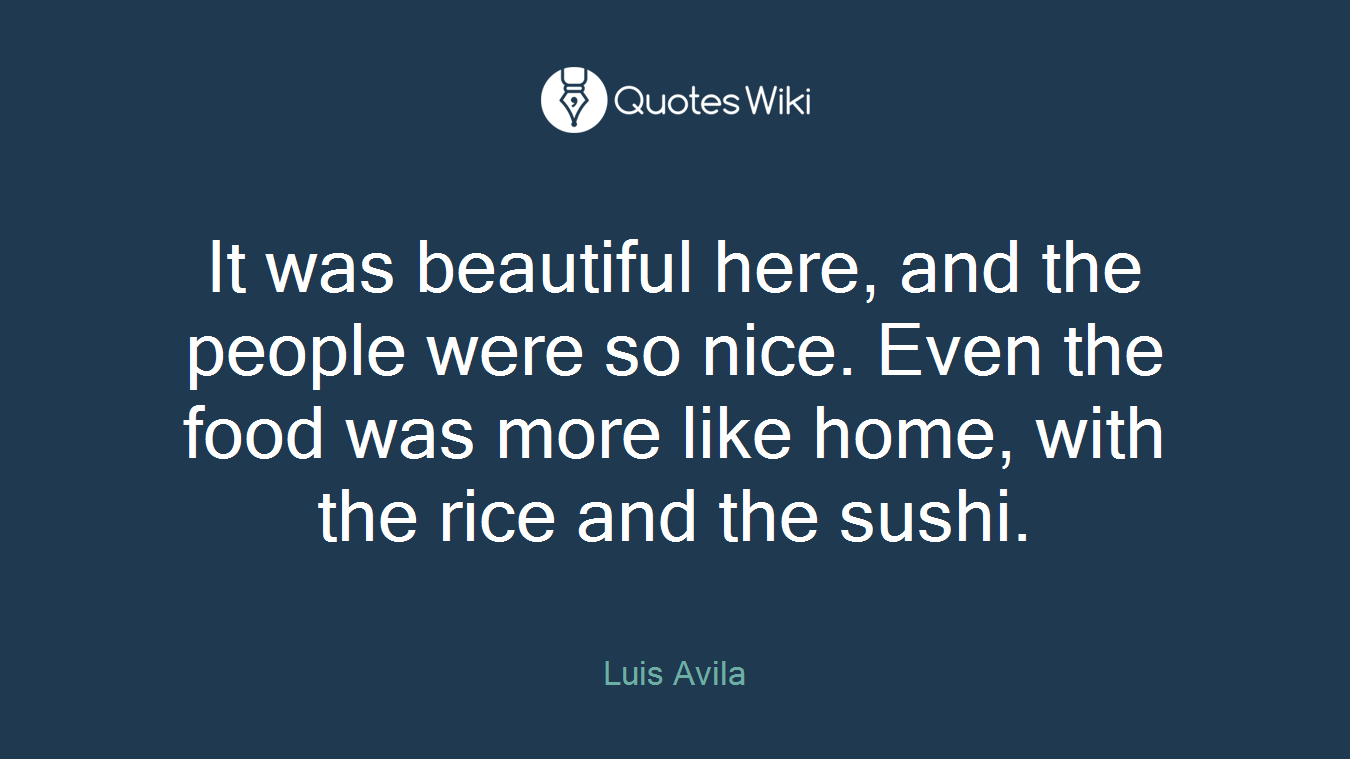 It was beautiful here, and the people were so nice. Even the food was more like home, with the rice and the sushi.