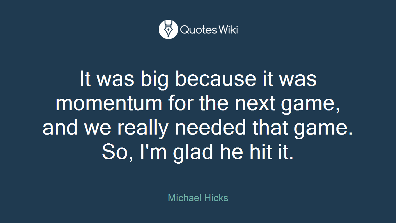It was big because it was momentum for the next game, and we really needed that game. So, I'm glad he hit it.
