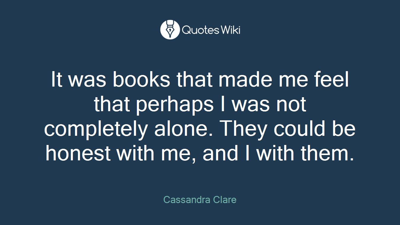 It was books that made me feel that perhaps I was not completely alone. They could be honest with me, and I with them.