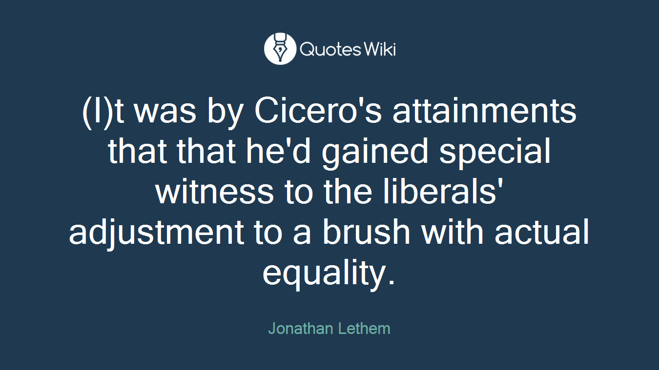 (I)t was by Cicero's attainments that that he'd gained special witness to the liberals' adjustment to a brush with actual equality.