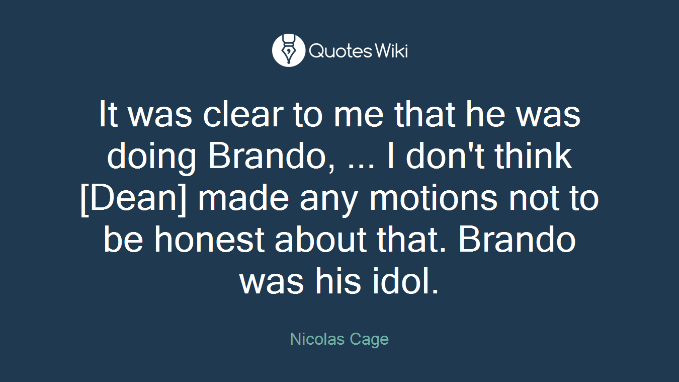 It was clear to me that he was doing Brando, ... I don't think [Dean] made any motions not to be honest about that. Brando was his idol.