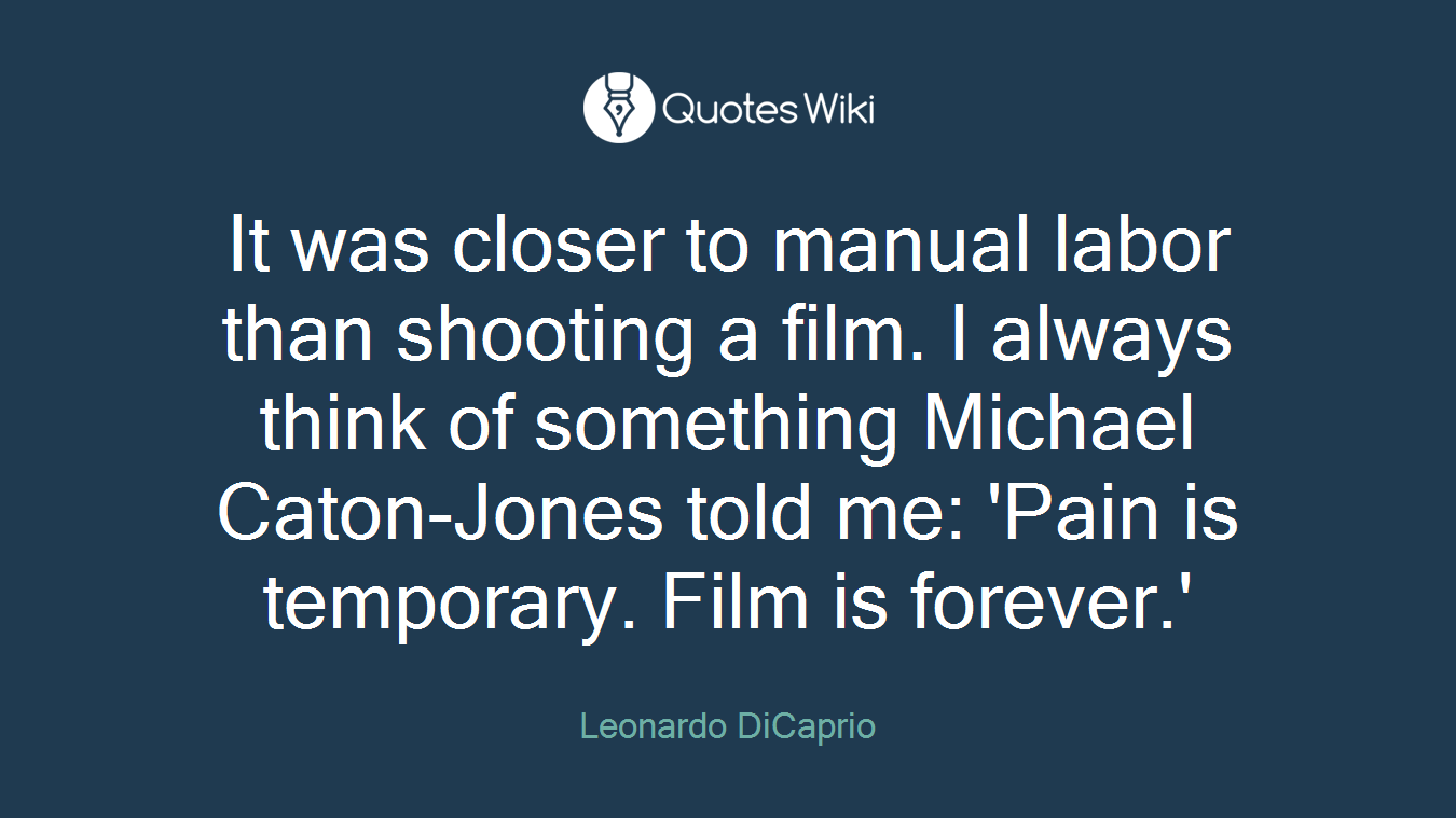 It was closer to manual labor than shooting a film. I always think of something Michael Caton-Jones told me: 'Pain is temporary. Film is forever.'