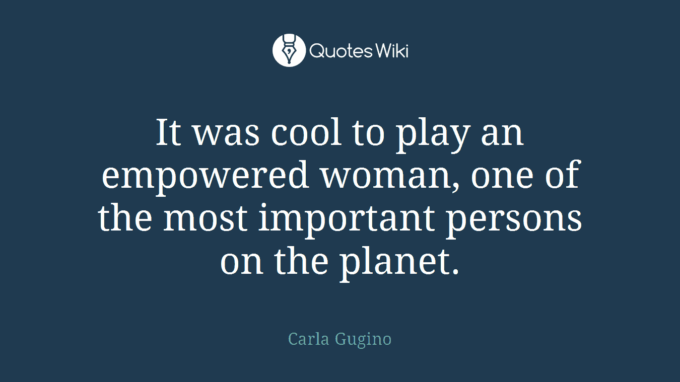It was cool to play an empowered woman, one of the most important persons on the planet.