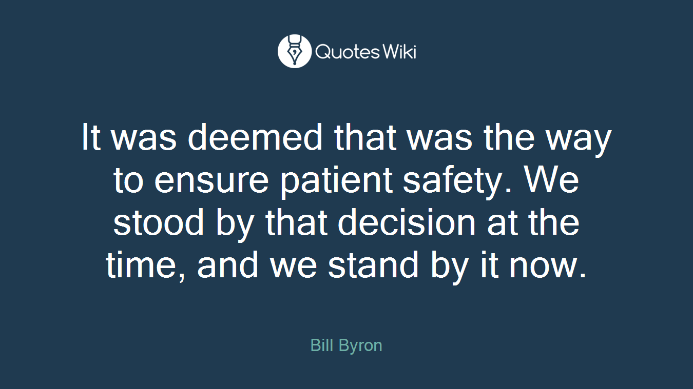 It was deemed that was the way to ensure patient safety. We stood by that decision at the time, and we stand by it now.