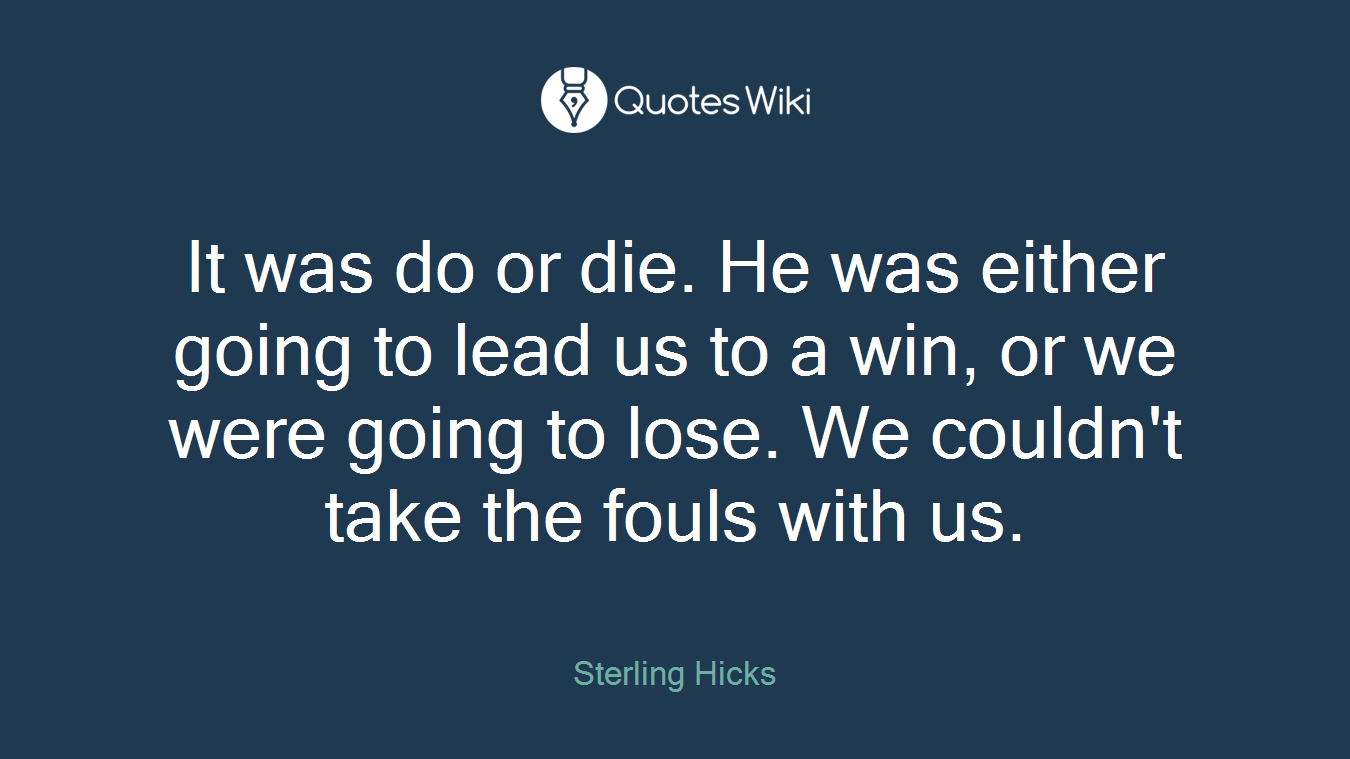 It was do or die. He was either going to lead us to a win, or we were going to lose. We couldn't take the fouls with us.