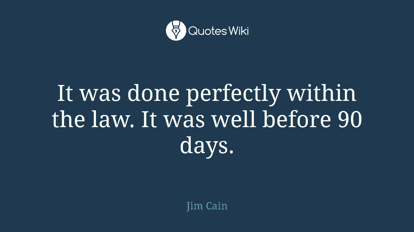 It was done perfectly within the law. It was well before 90 days.