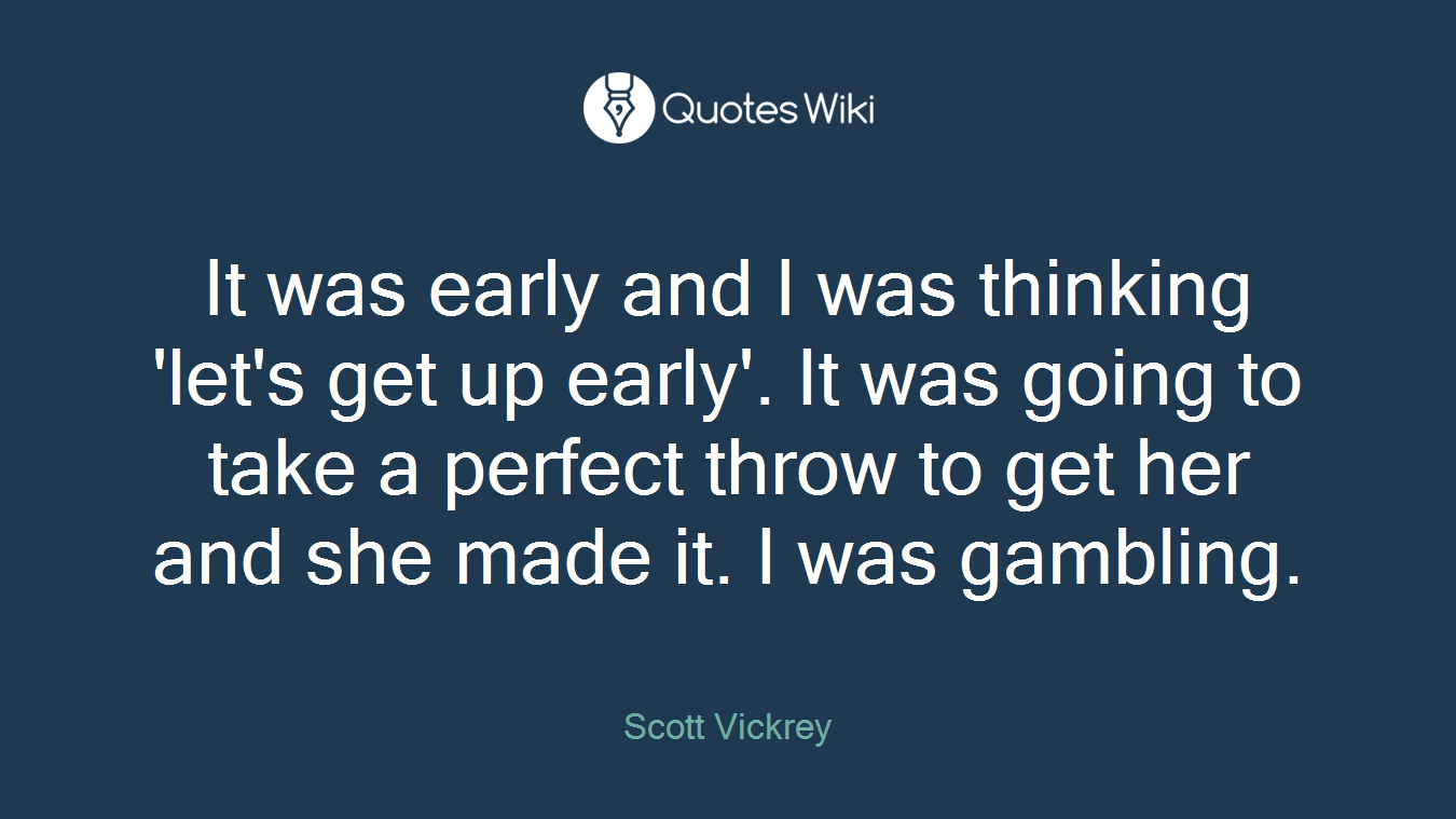 It was early and I was thinking 'let's get up early'. It was going to take a perfect throw to get her and she made it. I was gambling.