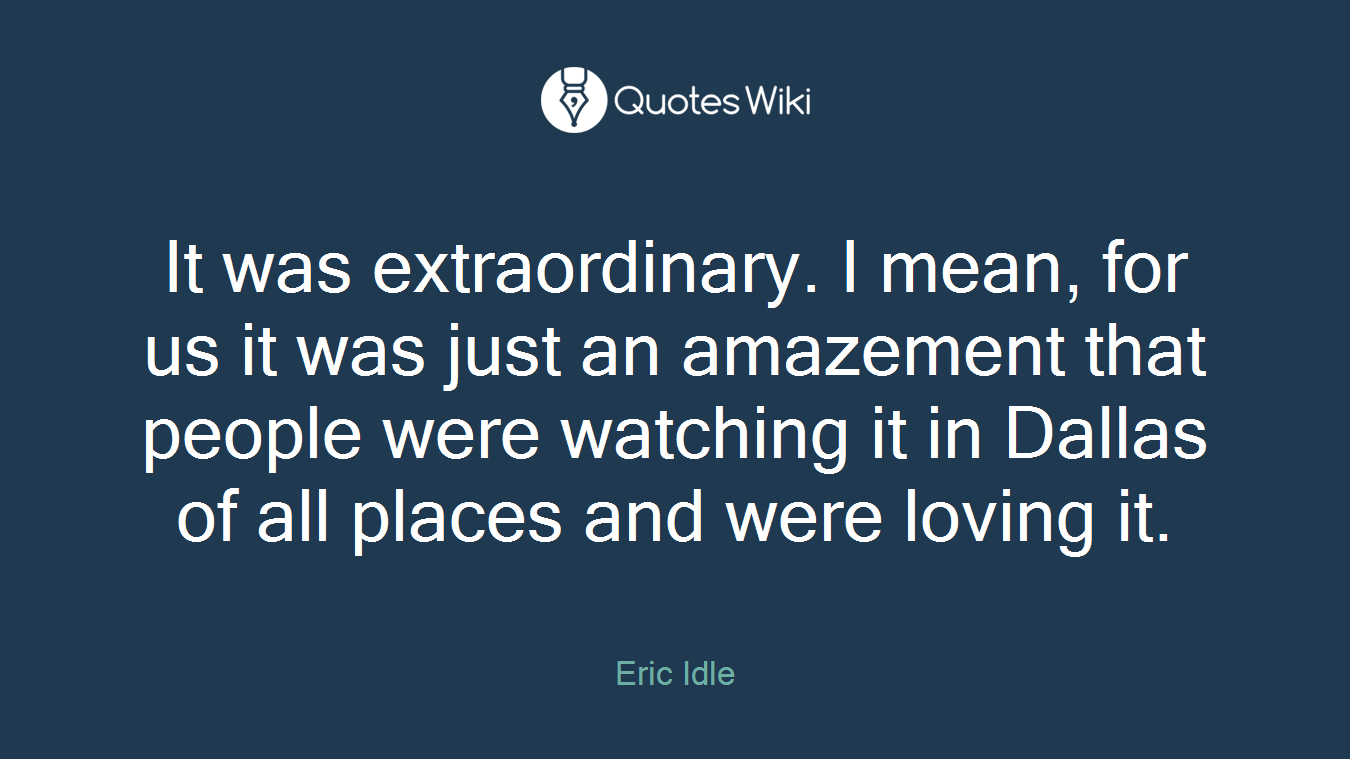 It was extraordinary. I mean, for us it was just an amazement that people were watching it in Dallas of all places and were loving it.