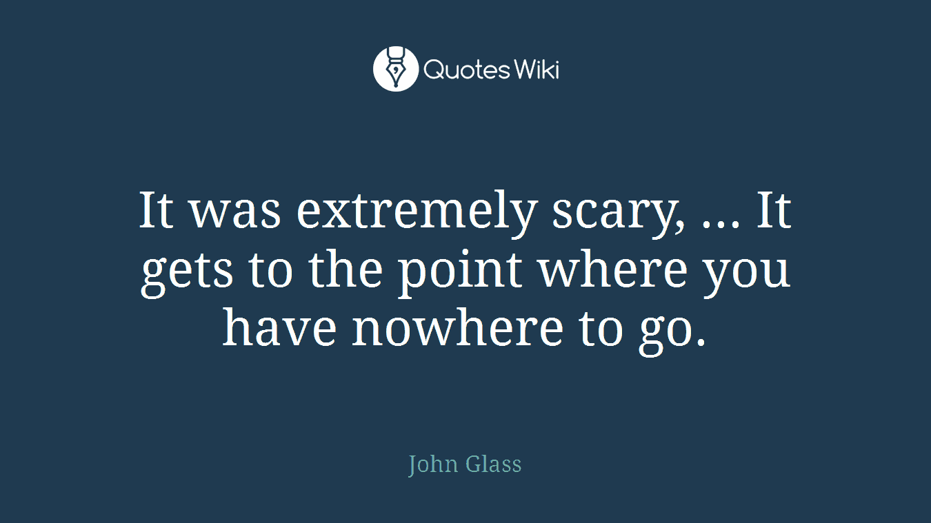 It was extremely scary, ... It gets to the point where you have nowhere to go.
