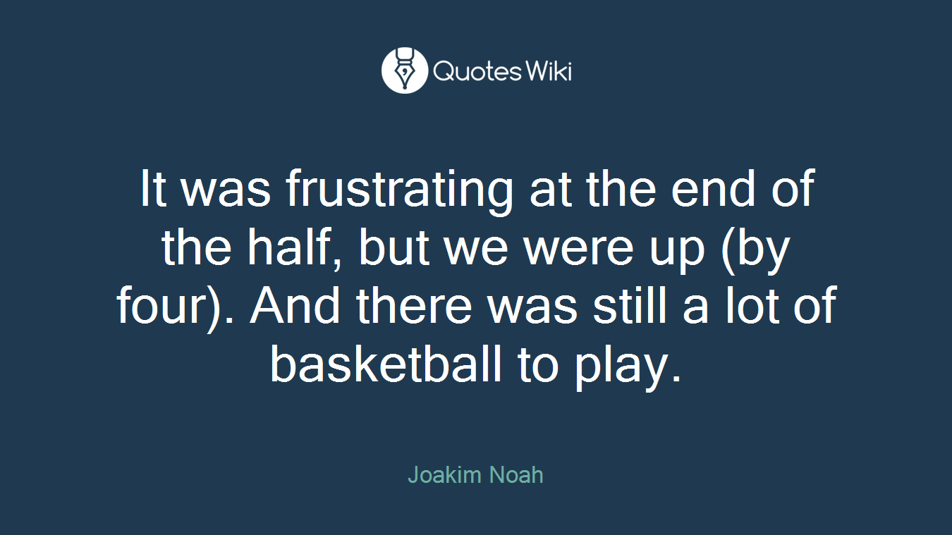 It was frustrating at the end of the half, but we were up (by four). And there was still a lot of basketball to play.