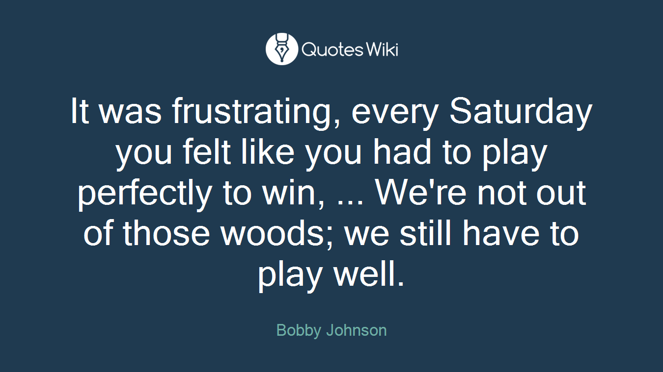 It was frustrating, every Saturday you felt like you had to play perfectly to win, ... We're not out of those woods; we still have to play well.