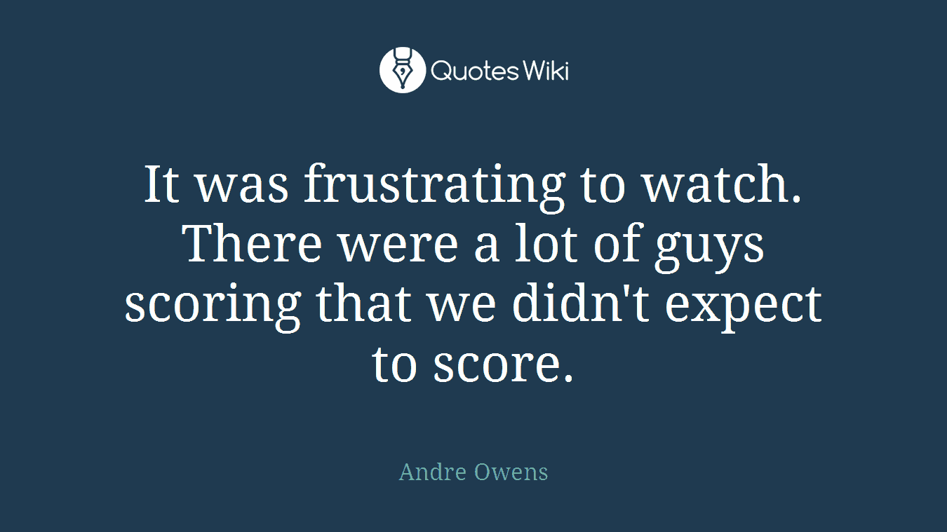 It was frustrating to watch. There were a lot of guys scoring that we didn't expect to score.