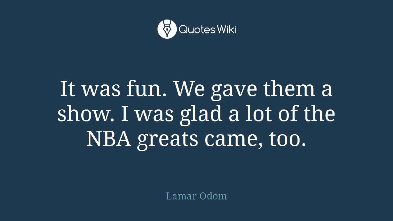 It was fun. We gave them a show. I was glad a lot of the NBA greats came, too.