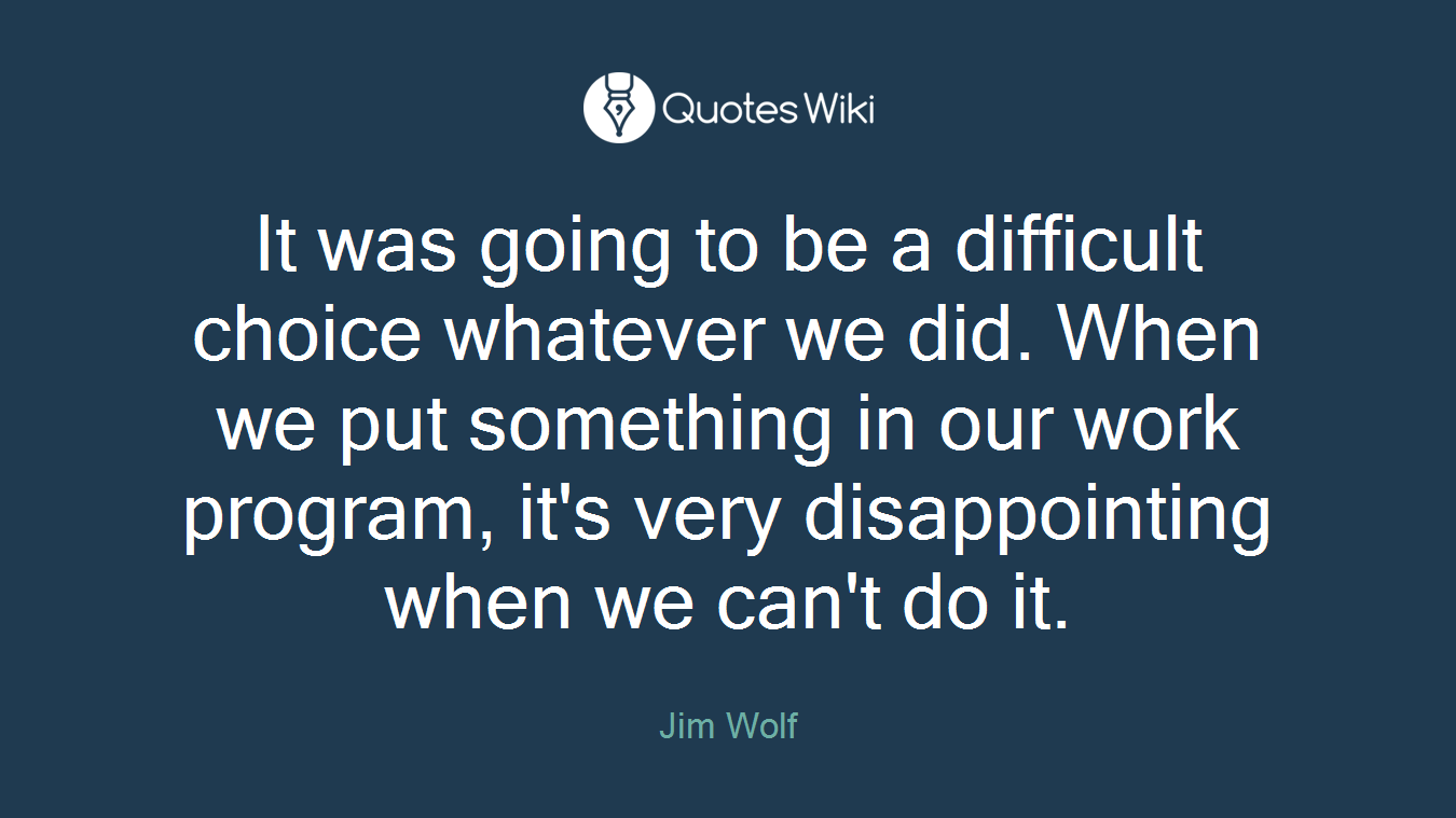 It was going to be a difficult choice whatever we did. When we put something in our work program, it's very disappointing when we can't do it.