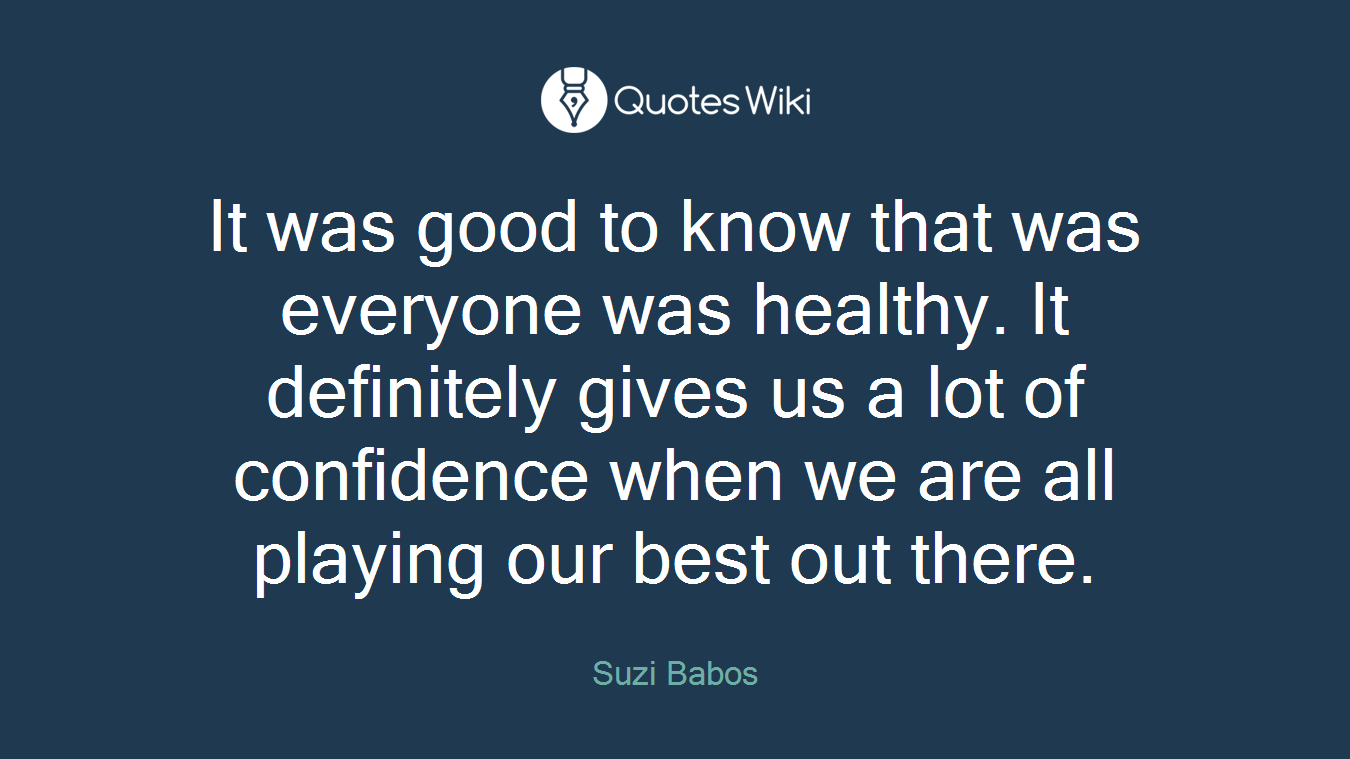 It was good to know that was everyone was healthy. It definitely gives us a lot of confidence when we are all playing our best out there.