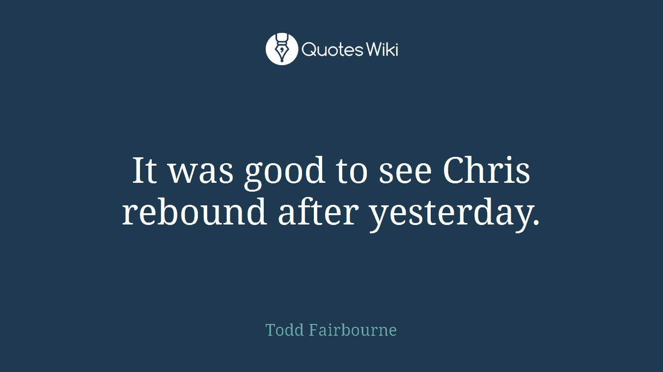 It was good to see Chris rebound after yesterday.