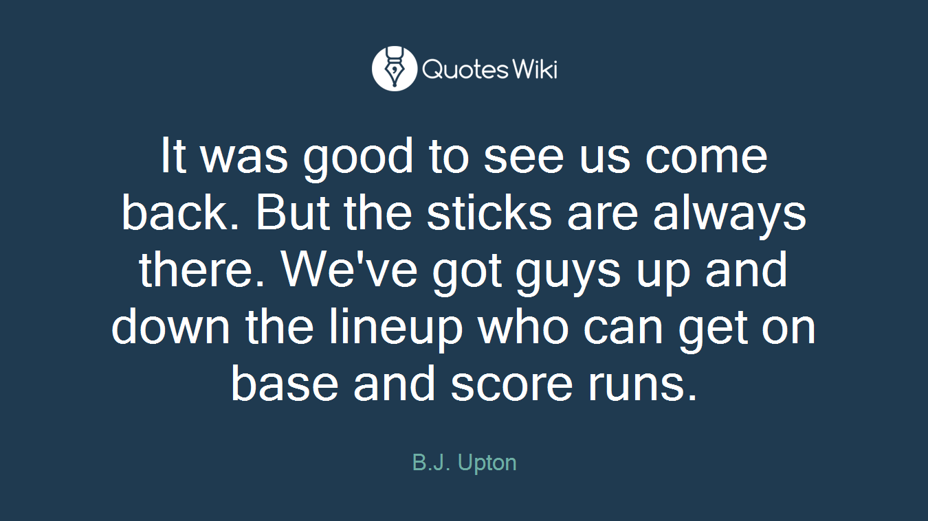 It was good to see us come back. But the sticks are always there. We've got guys up and down the lineup who can get on base and score runs.