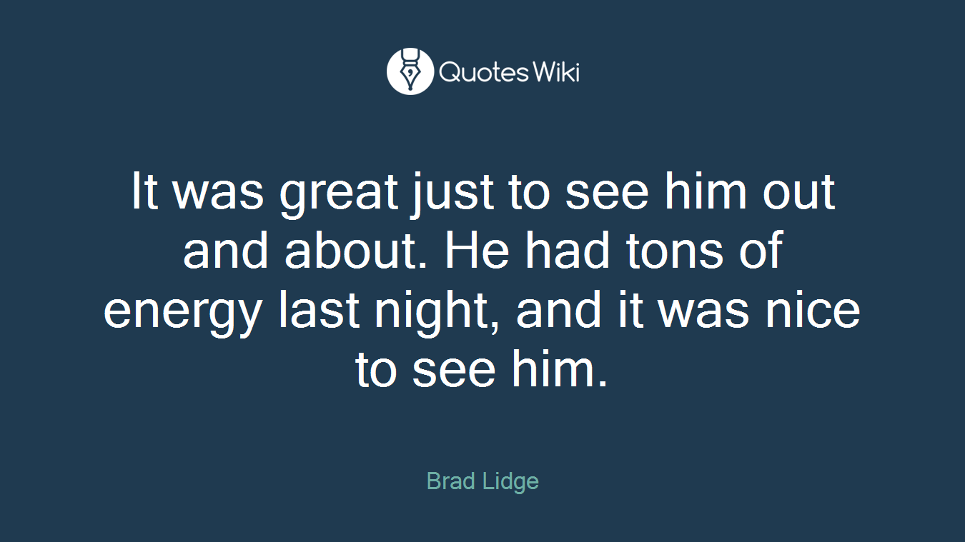 It was great just to see him out and about. He had tons of energy last night, and it was nice to see him.