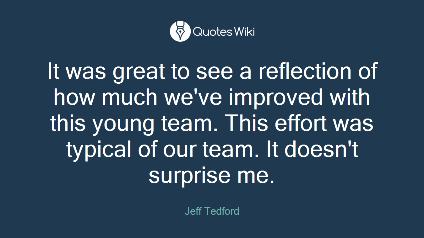 It was great to see a reflection of how much we've improved with this young team. This effort was typical of our team. It doesn't surprise me.