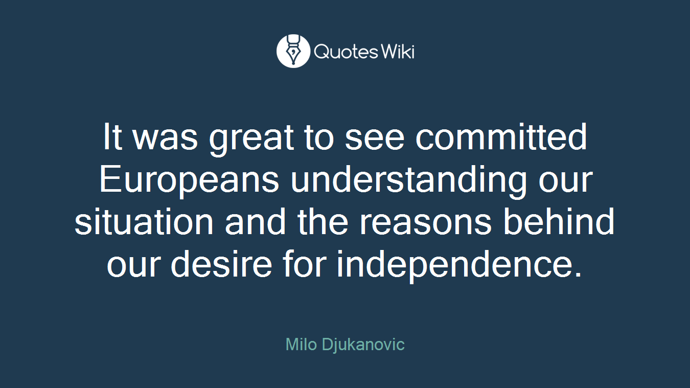 It was great to see committed Europeans understanding our situation and the reasons behind our desire for independence.