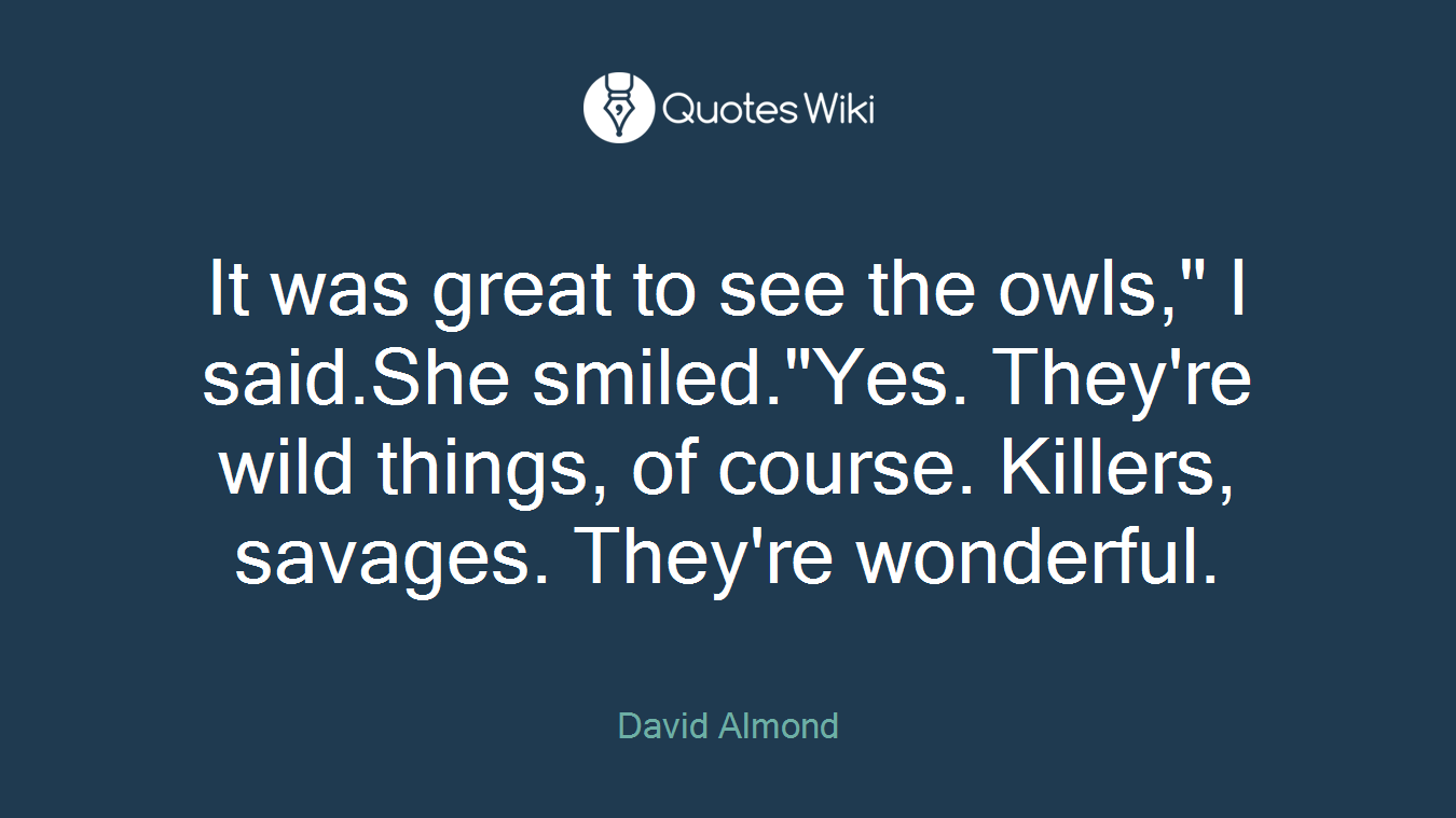 It was great to see the owls," I said.She smiled."Yes. They're wild things, of course. Killers, savages. They're wonderful.