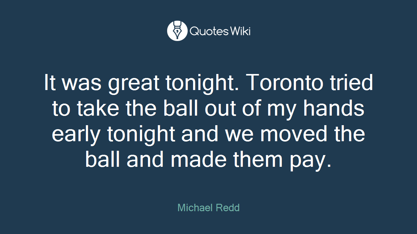 It was great tonight. Toronto tried to take the ball out of my hands early tonight and we moved the ball and made them pay.