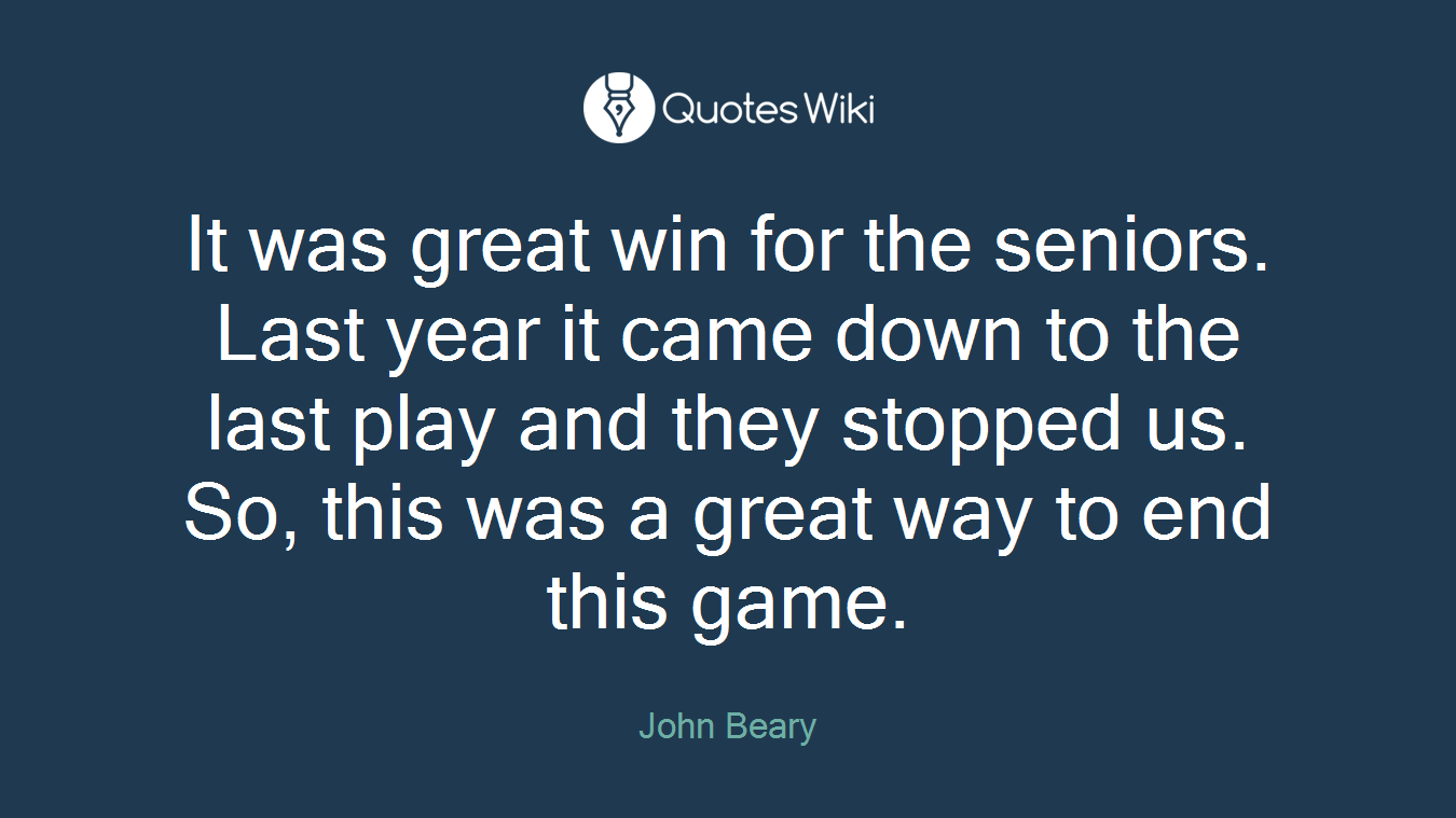 It was great win for the seniors. Last year it came down to the last play and they stopped us. So, this was a great way to end this game.