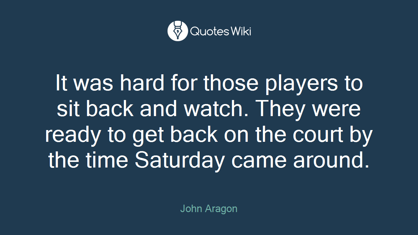 It was hard for those players to sit back and watch. They were ready to get back on the court by the time Saturday came around.