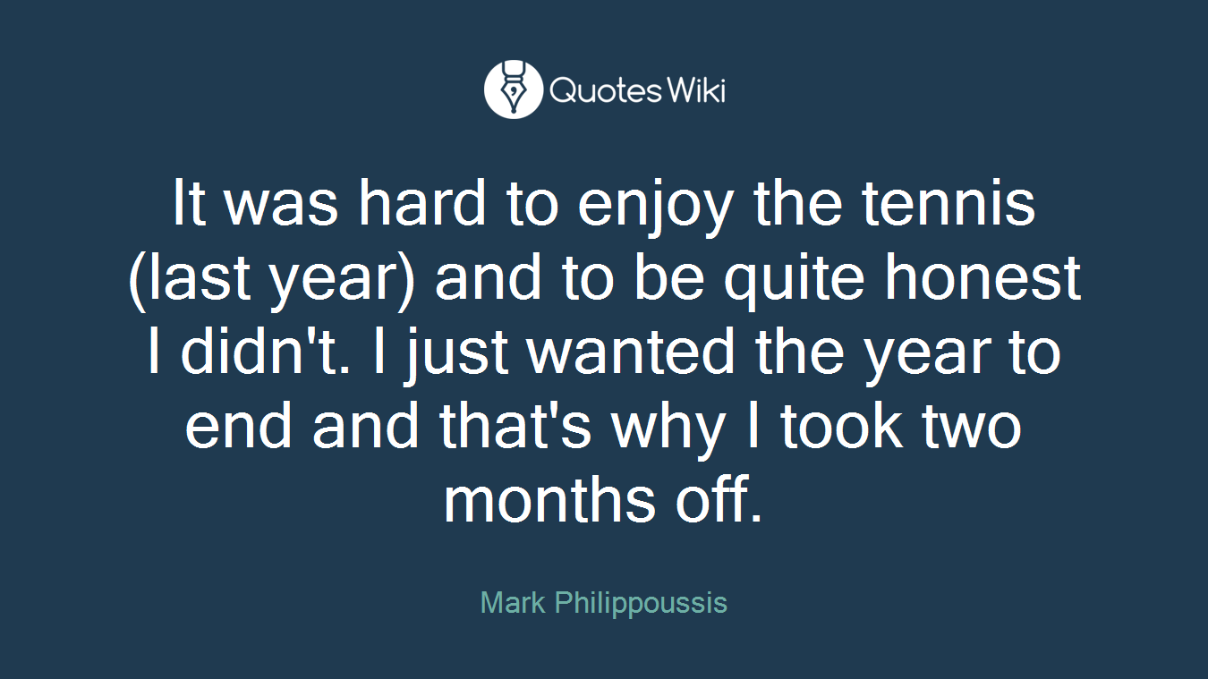 It was hard to enjoy the tennis (last year) and to be quite honest I didn't. I just wanted the year to end and that's why I took two months off.