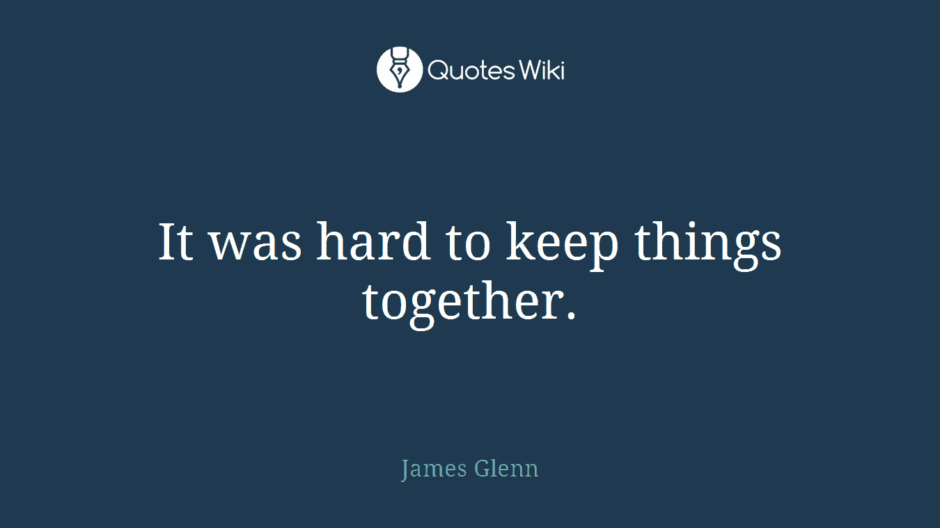 It was hard to keep things together.
