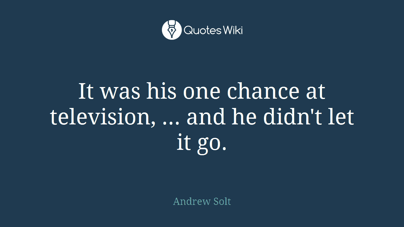 It was his one chance at television, ... and he didn't let it go.