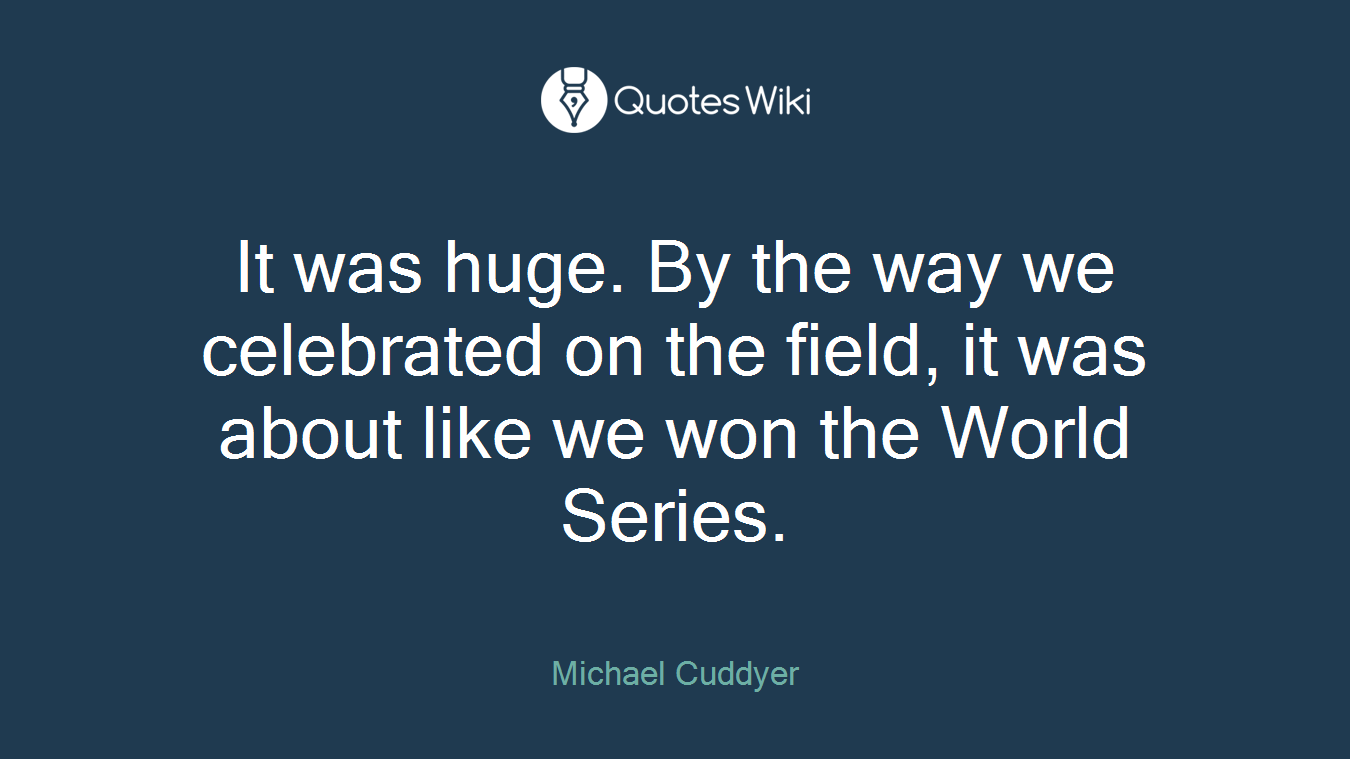 It was huge. By the way we celebrated on the field, it was about like we won the World Series.