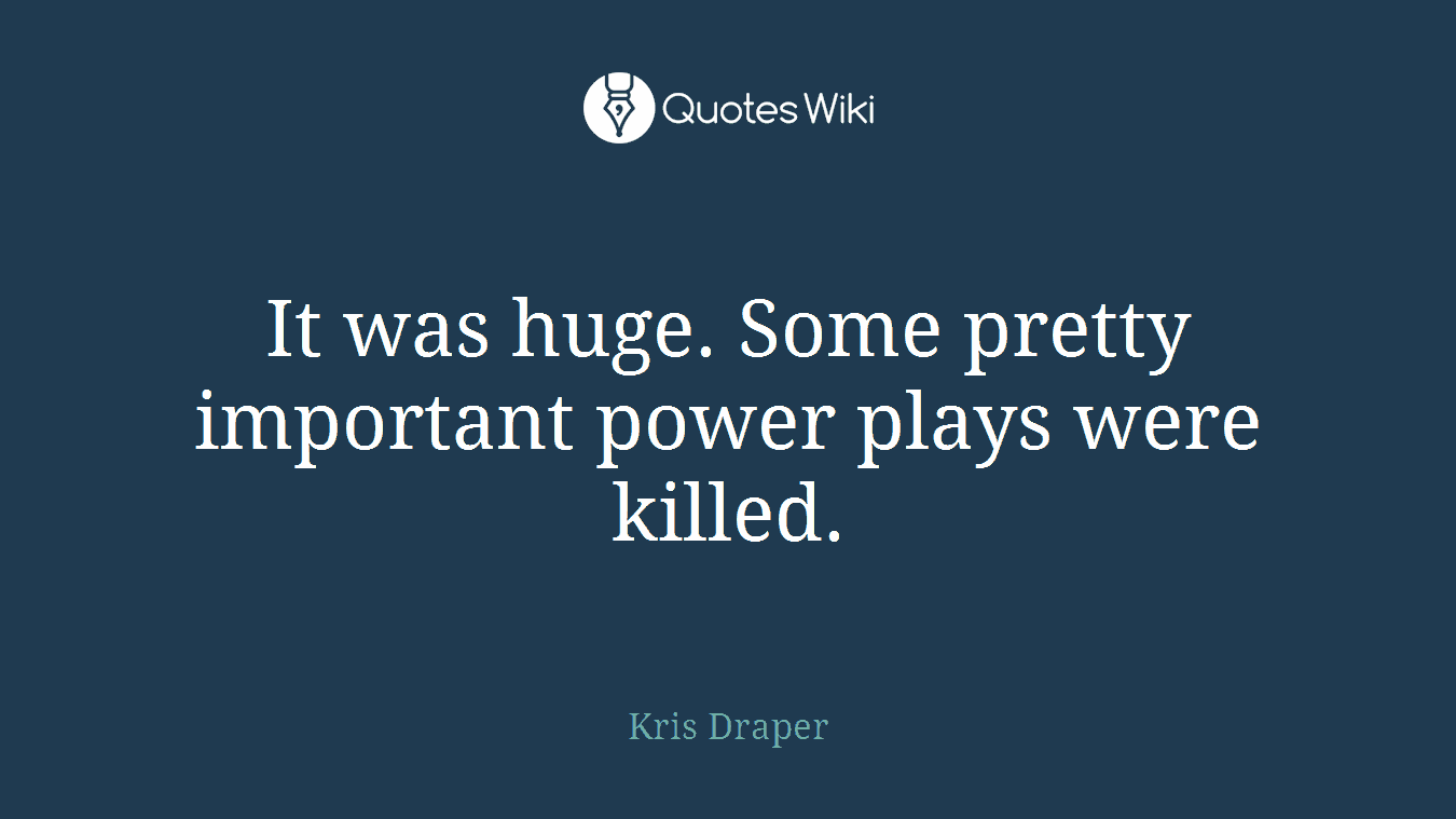 It was huge. Some pretty important power plays were killed.
