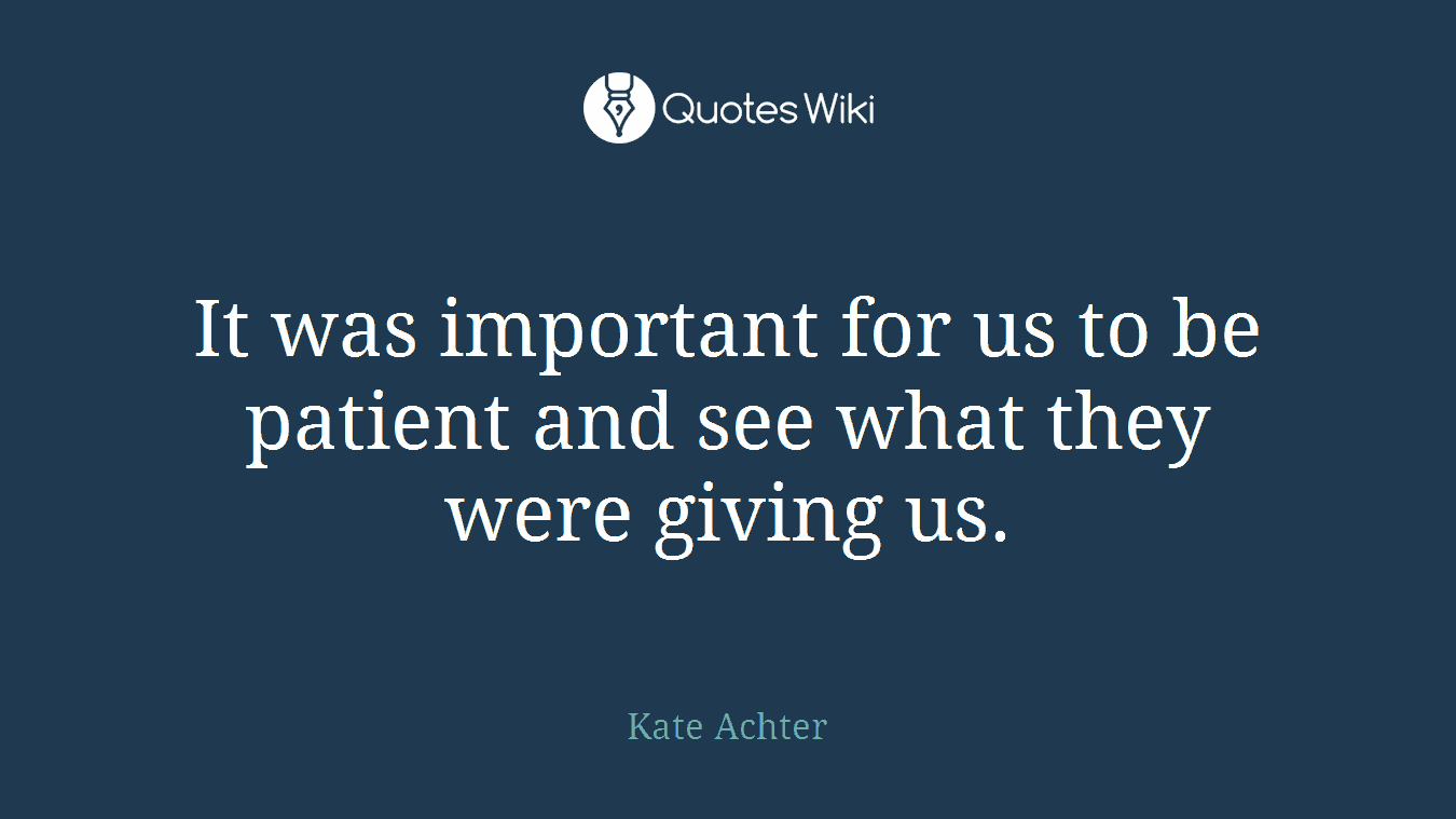 It was important for us to be patient and see what they were giving us.