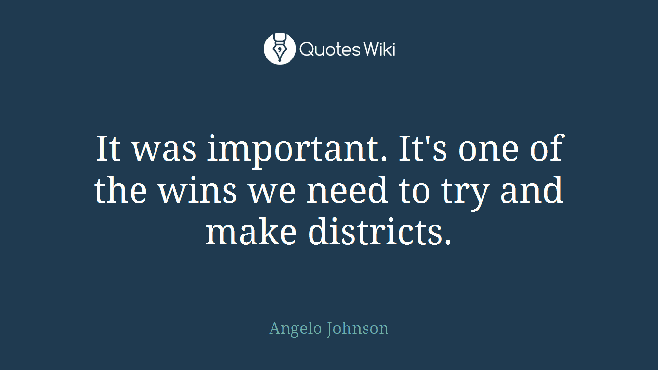 It was important. It's one of the wins we need to try and make districts.