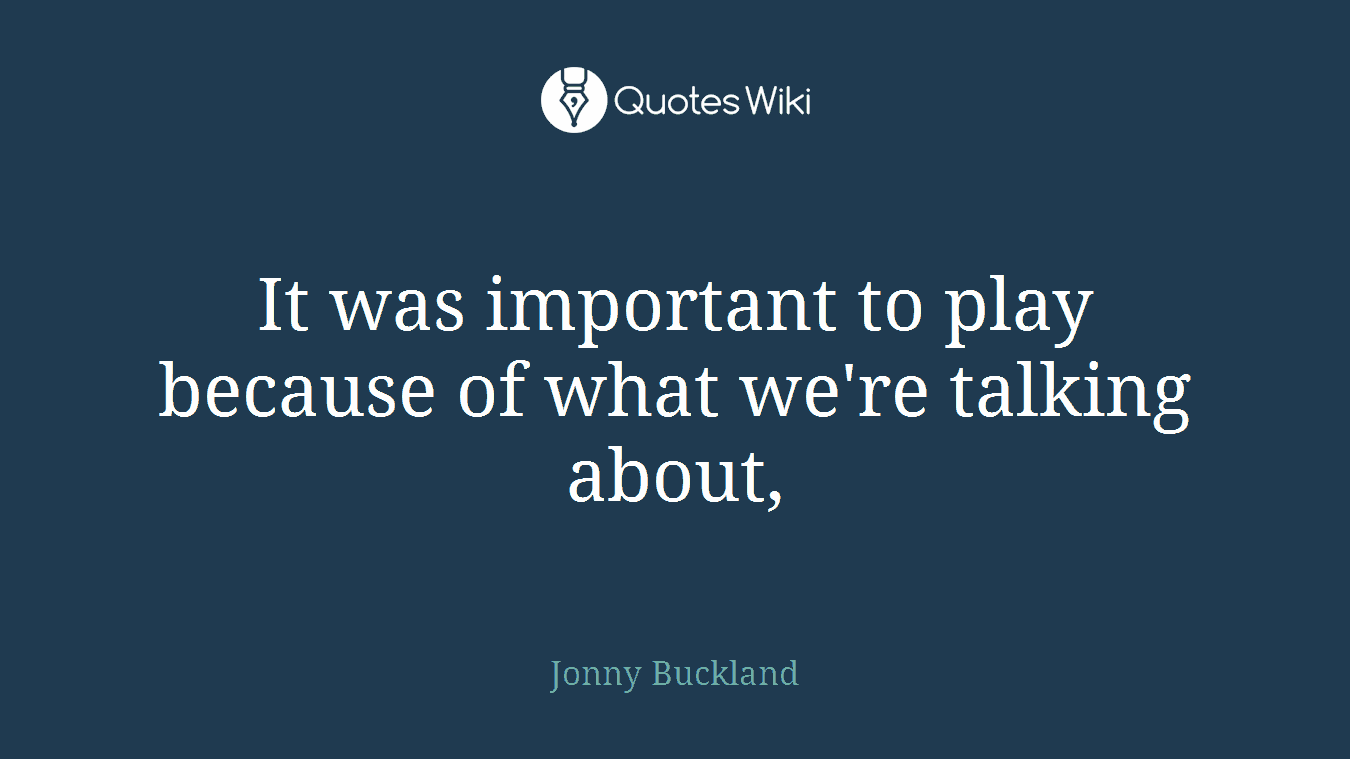 It was important to play because of what we're talking about,