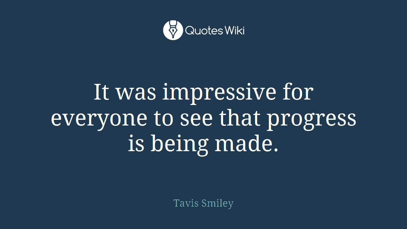 It was impressive for everyone to see that progress is being made.