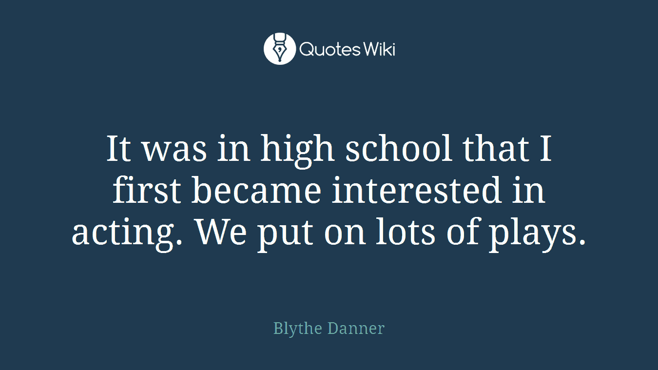 It was in high school that I first became interested in acting. We put on lots of plays.