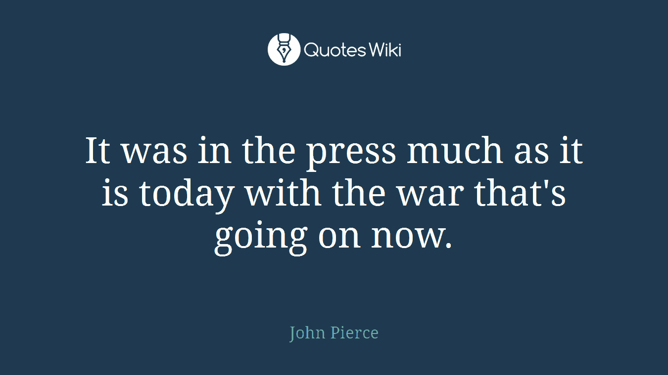 It was in the press much as it is today with the war that's going on now.