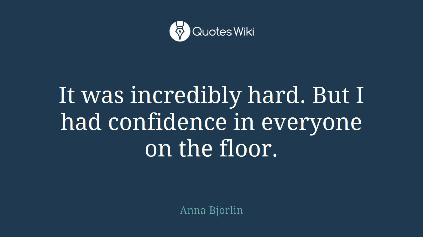 It was incredibly hard. But I had confidence in everyone on the floor.