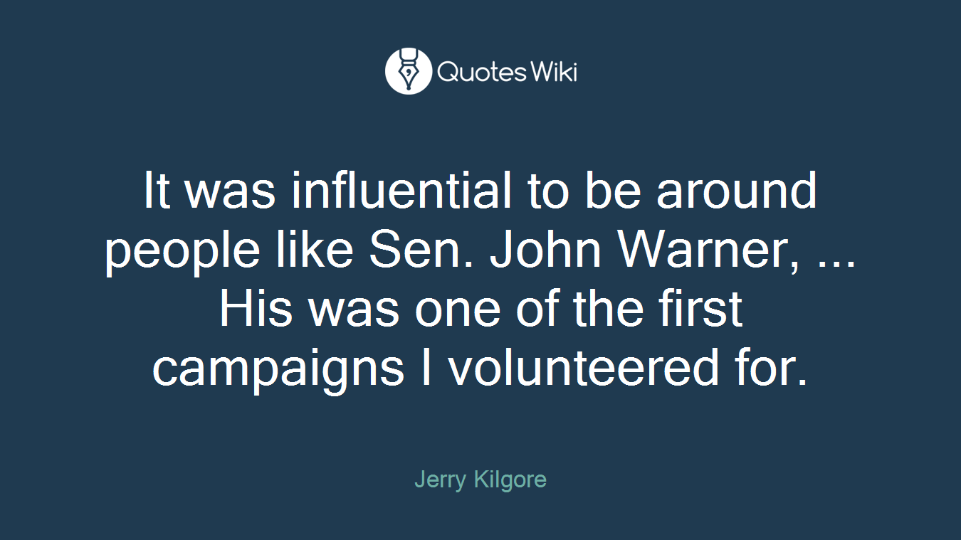 It was influential to be around people like Sen. John Warner, ... His was one of the first campaigns I volunteered for.