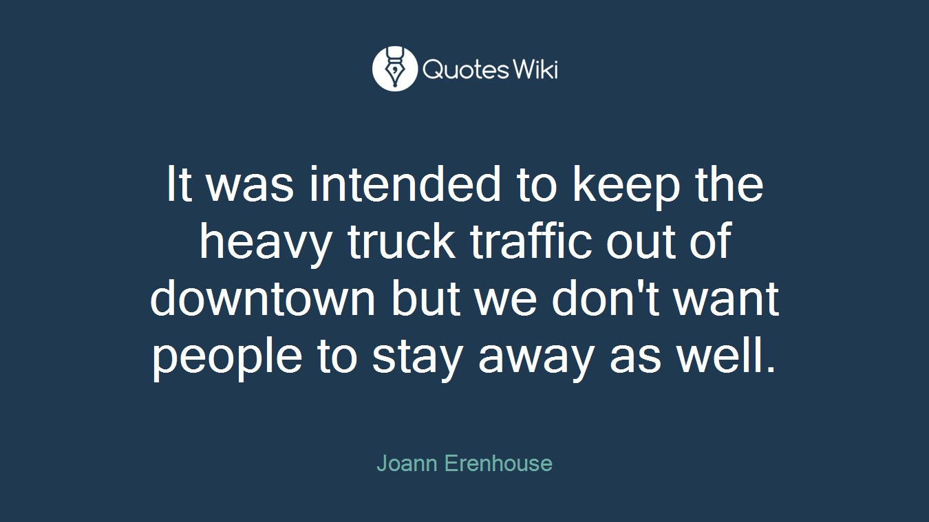 It was intended to keep the heavy truck traffic out of downtown but we don't want people to stay away as well.