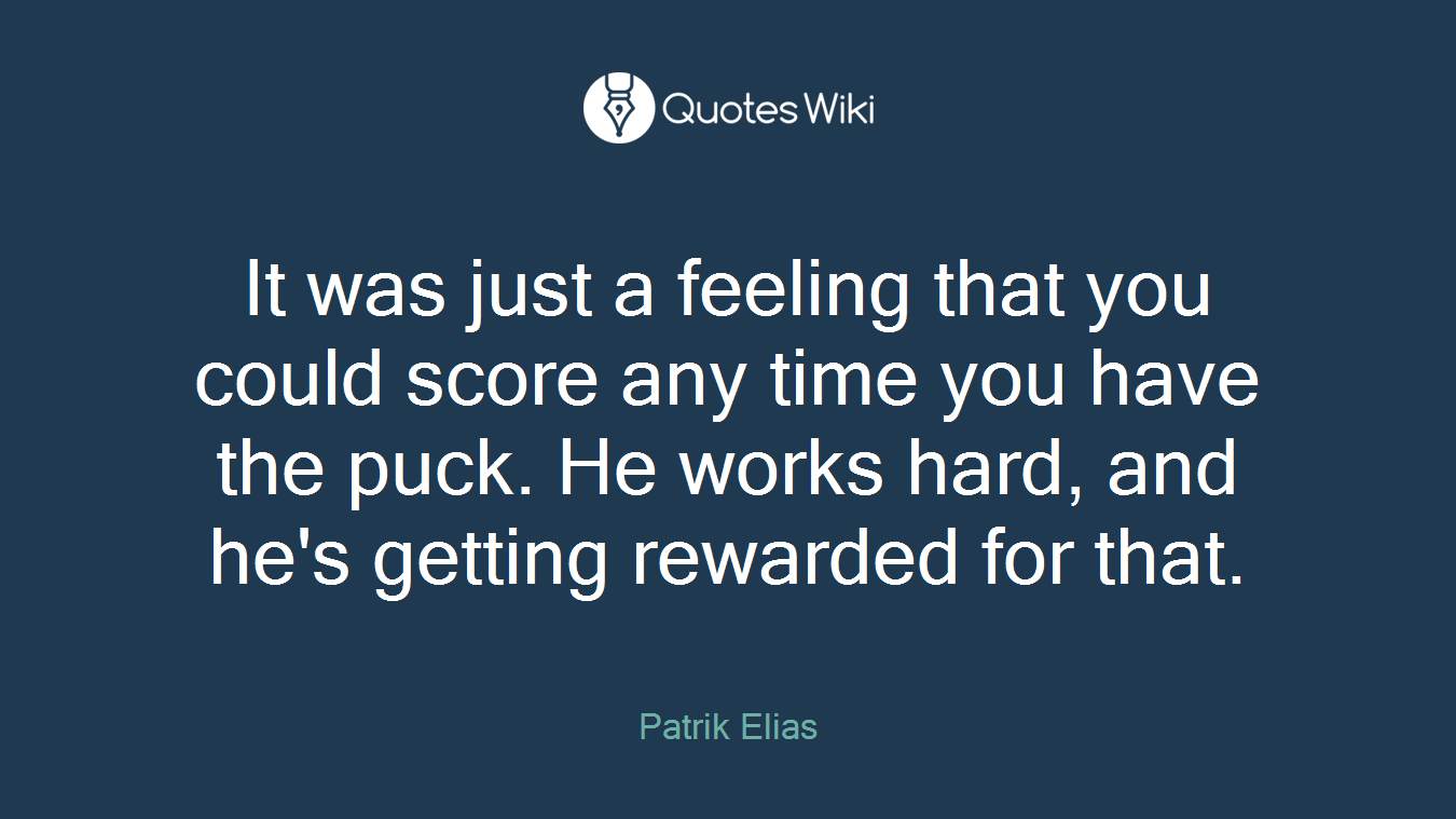 It was just a feeling that you could score any time you have the puck. He works hard, and he's getting rewarded for that.